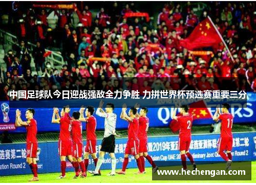 中国足球队今日迎战强敌全力争胜 力拼世界杯预选赛重要三分