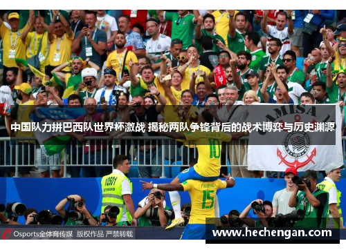 中国队力拼巴西队世界杯激战 揭秘两队争锋背后的战术博弈与历史渊源