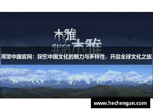 渴望中国官网：探索中国文化的魅力与多样性，开启全球文化之旅