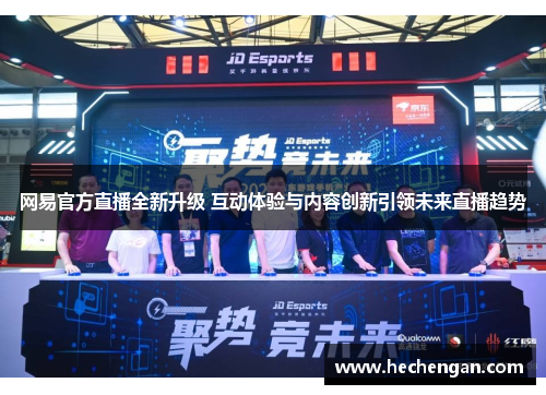 网易官方直播全新升级 互动体验与内容创新引领未来直播趋势