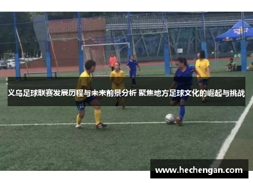 义乌足球联赛发展历程与未来前景分析 聚焦地方足球文化的崛起与挑战